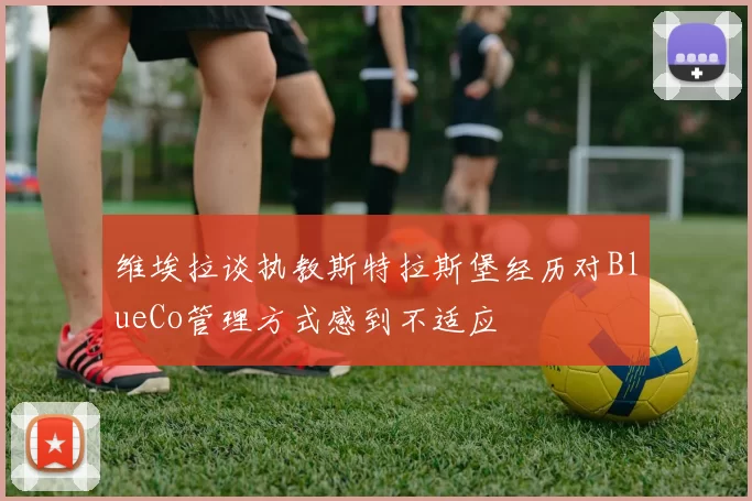 维埃拉谈执教斯特拉斯堡经历对BlueCo管理方式感到不适应