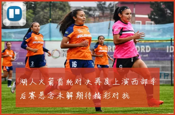 湖人火箭首轮对决再度上演西部季后赛悬念未解期待精彩对抗