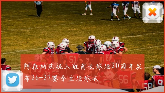 阿森纳庆祝入驻酋长球场20周年发布26-27赛季主场球衣