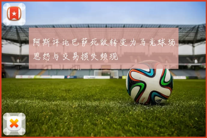 阿斯评论巴萨死敌转变为马竞球场恩怨与交易损失频现