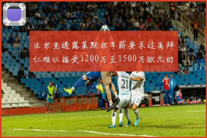 法尔克透露莱默尔年薪要求过高拜仁难以接受1200万至1500万欧元的报价