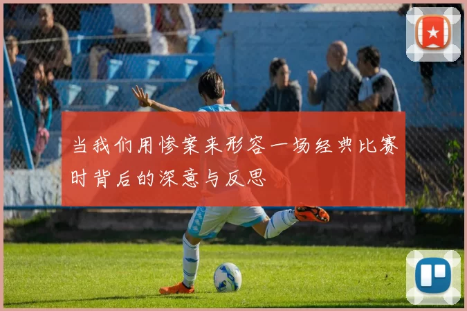 当我们用惨案来形容一场经典比赛时背后的深意与反思