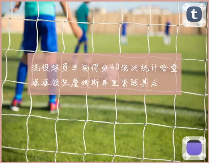 现役球员单场得分40场次统计哈登遥遥领先詹姆斯库里紧随其后