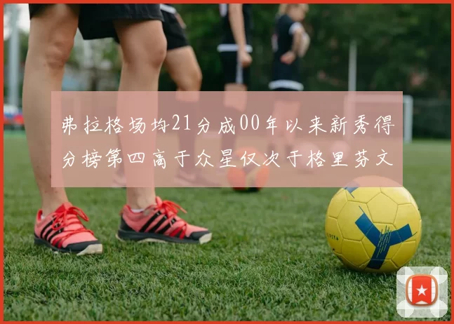 弗拉格场均21分成00年以来新秀得分榜第四高于众星仅次于格里芬文班和卢卡