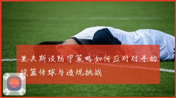 里夫斯谈防守策略如何应对对手的投篮传球与造规挑战