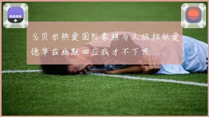 戈贝尔热爱国际象棋与文班相似爱德华兹幽默回应我才不下呢