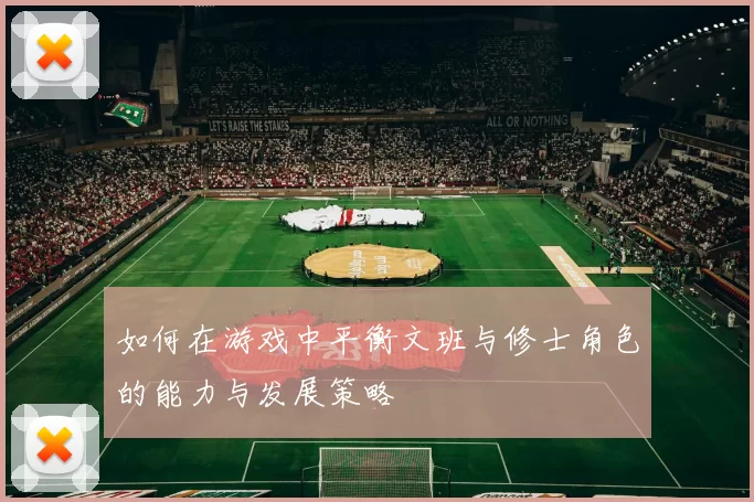 如何在游戏中平衡文班与修士角色的能力与发展策略
