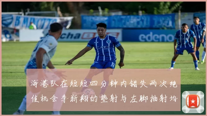 海港队在短短四分钟内错失两次绝佳机会李新翔的垫射与左脚抽射均未能转化为进球