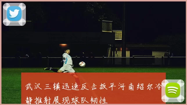 武汉三镇迅速反击扳平河南绍尔冷静推射展现球队韧性