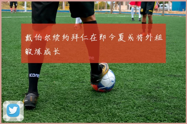 戴伯尔续约拜仁在即今夏或将外租锻炼成长