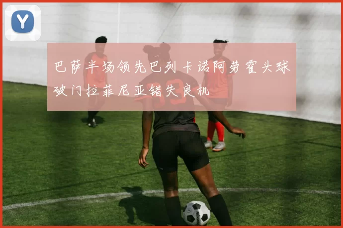 巴萨半场领先巴列卡诺阿劳霍头球破门拉菲尼亚错失良机