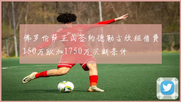 佛罗伦萨正式签约德勒古欣租借费150万欧加1750万买断条件