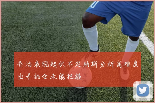 乔治表现起伏不定纳斯分析高难度出手机会未能把握