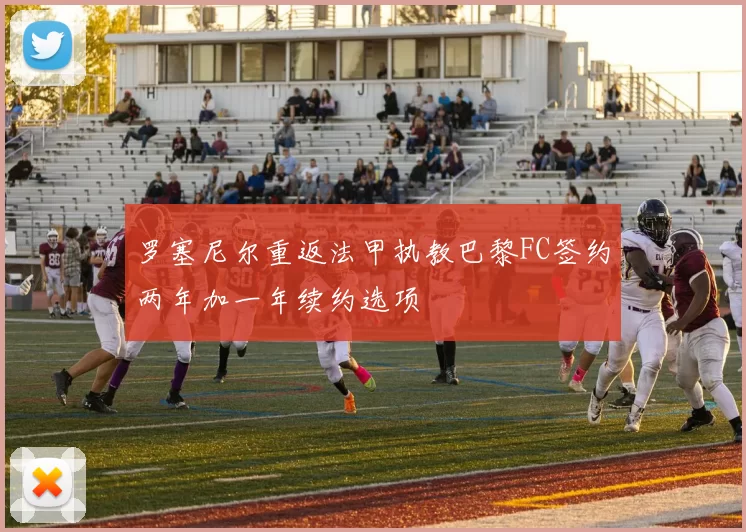 罗塞尼尔重返法甲执教巴黎FC签约两年加一年续约选项