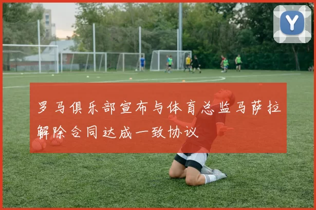 罗马俱乐部宣布与体育总监马萨拉解除合同达成一致协议