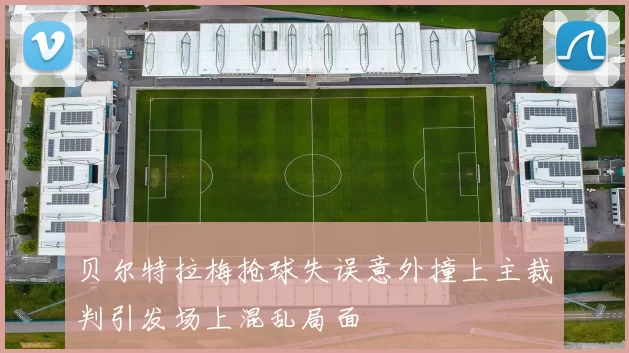 贝尔特拉梅抢球失误意外撞上主裁判引发场上混乱局面
