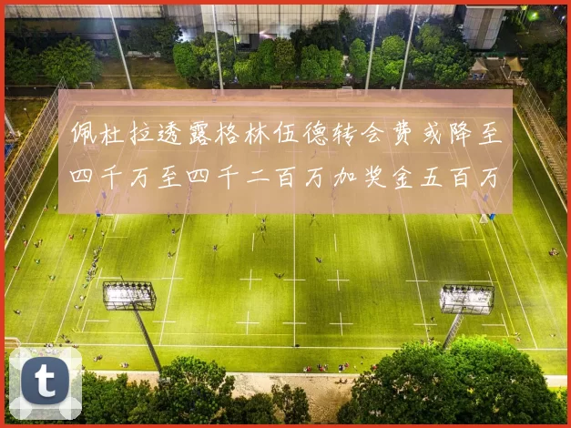 佩杜拉透露格林伍德转会费或降至四千万至四千二百万加奖金五百万至六百万