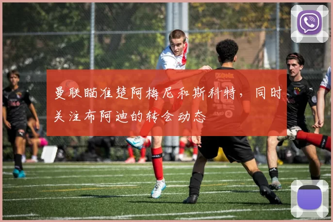 曼联瞄准楚阿梅尼和斯科特，同时关注布阿迪的转会动态